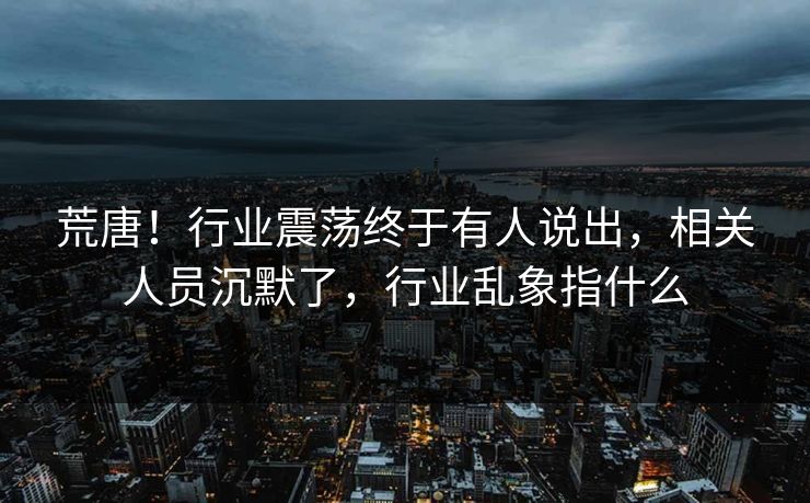 荒唐！行业震荡终于有人说出，相关人员沉默了，行业乱象指什么