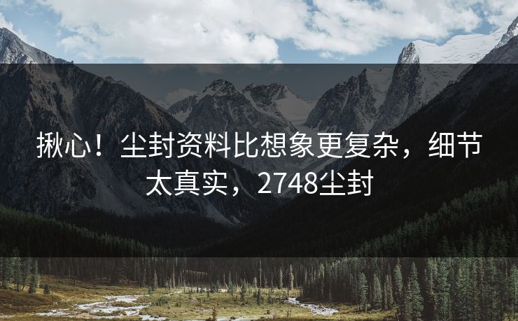 揪心！尘封资料比想象更复杂，细节太真实，2748尘封