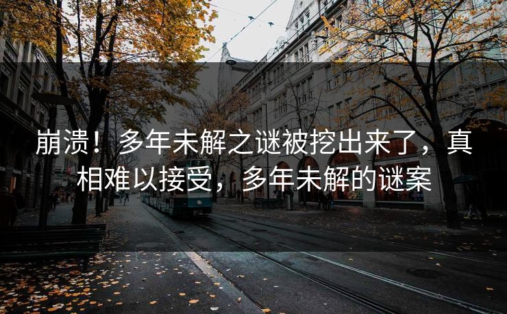 崩溃！多年未解之谜被挖出来了，真相难以接受，多年未解的谜案