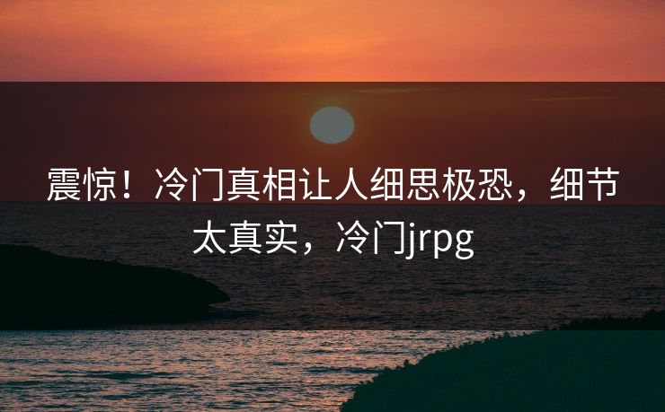 震惊！冷门真相让人细思极恐，细节太真实，冷门jrpg