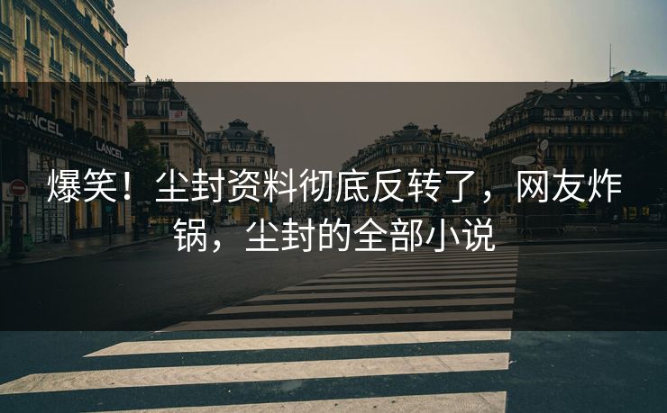 爆笑！尘封资料彻底反转了，网友炸锅，尘封的全部小说