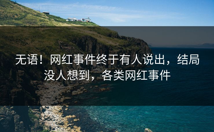 无语！网红事件终于有人说出，结局没人想到，各类网红事件