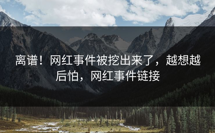 离谱！网红事件被挖出来了，越想越后怕，网红事件链接