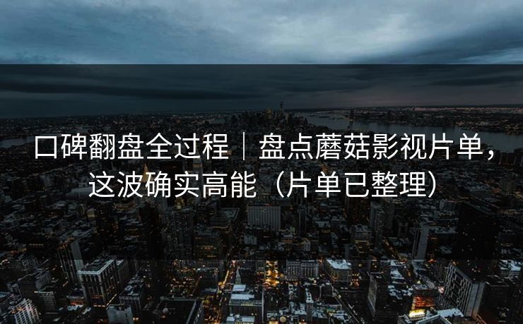 口碑翻盘全过程｜盘点蘑菇影视片单，这波确实高能（片单已整理）