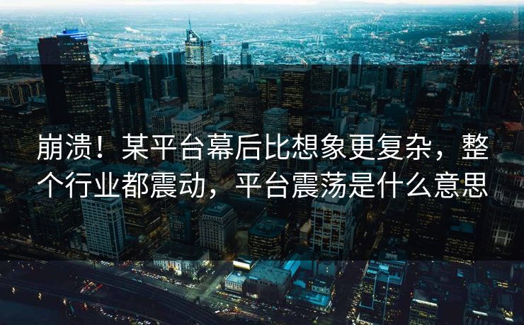 崩溃！某平台幕后比想象更复杂，整个行业都震动，平台震荡是什么意思