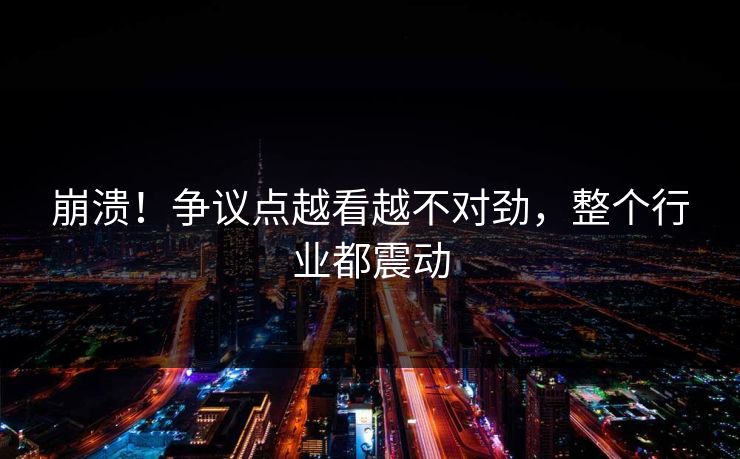 崩溃！争议点越看越不对劲，整个行业都震动