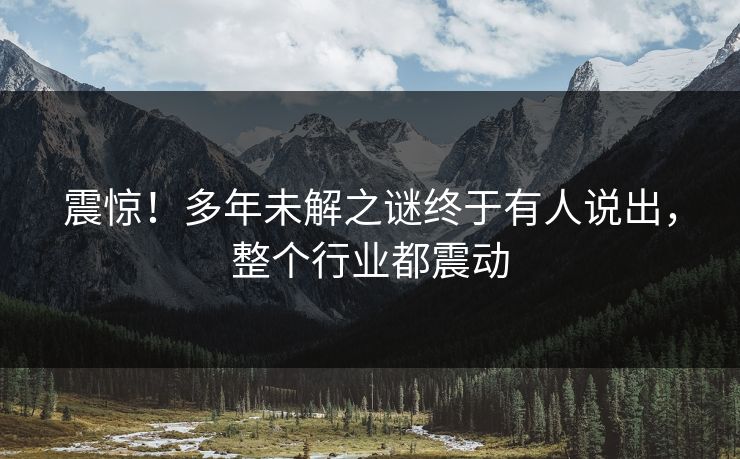 震惊！多年未解之谜终于有人说出，整个行业都震动