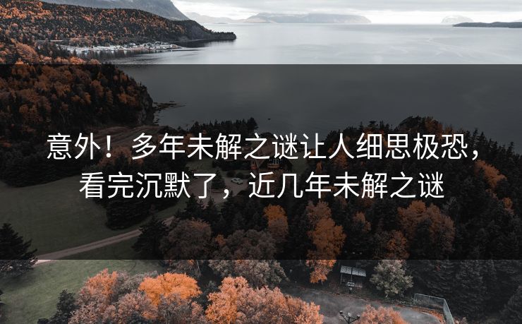 意外！多年未解之谜让人细思极恐，看完沉默了，近几年未解之谜