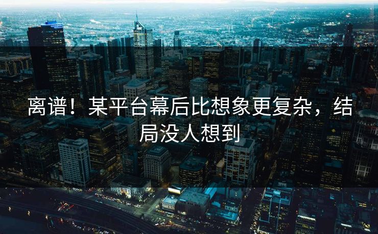 离谱！某平台幕后比想象更复杂，结局没人想到