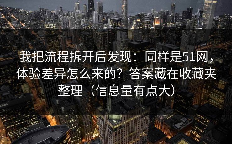 我把流程拆开后发现：同样是51网，体验差异怎么来的？答案藏在收藏夹整理（信息量有点大）