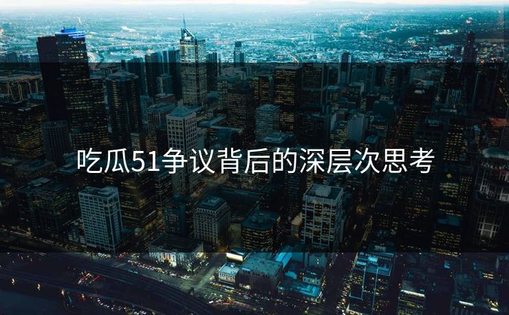 吃瓜51争议背后的深层次思考