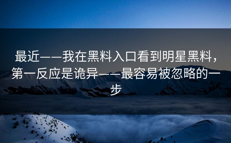 最近——我在黑料入口看到明星黑料，第一反应是诡异——最容易被忽略的一步