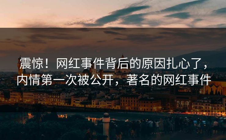 震惊！网红事件背后的原因扎心了，内情第一次被公开，著名的网红事件