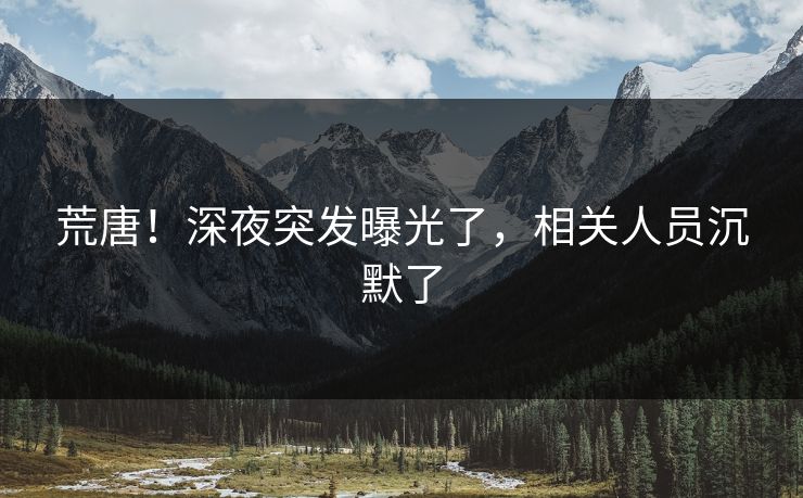 荒唐！深夜突发曝光了，相关人员沉默了